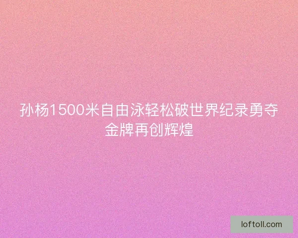 孙杨1500米自由泳轻松破世界纪录勇夺金牌再创辉煌