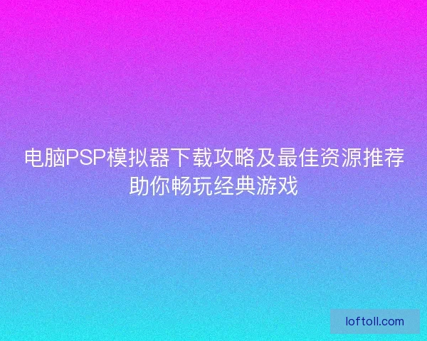 电脑PSP模拟器下载攻略及最佳资源推荐助你畅玩经典游戏