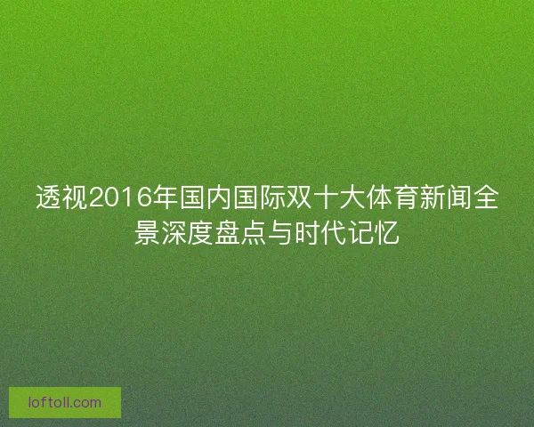 透视2016年国内国际双十大体育新闻全景深度盘点与时代记忆