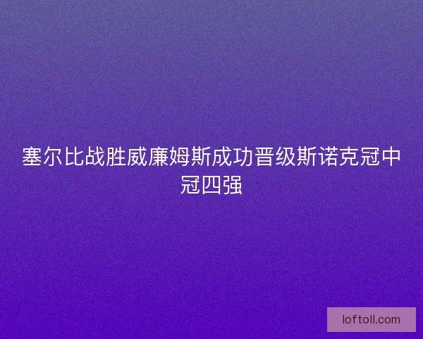 塞尔比战胜威廉姆斯成功晋级斯诺克冠中冠四强