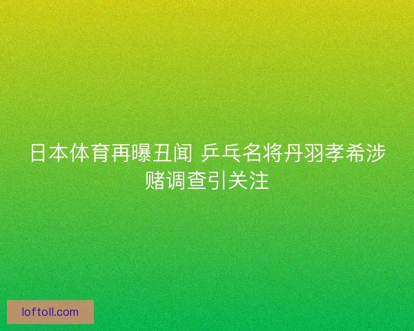 日本体育再曝丑闻 乒乓名将丹羽孝希涉赌调查引关注
