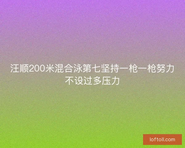 汪顺200米混合泳第七坚持一枪一枪努力不设过多压力