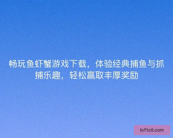 畅玩鱼虾蟹游戏下载，体验经典捕鱼与抓捕乐趣，轻松赢取丰厚奖励