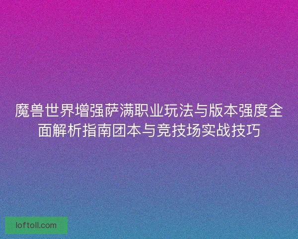魔兽世界增强萨满职业玩法与版本强度全面解析指南团本与竞技场实战技巧