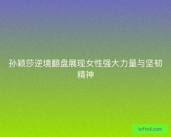 孙颖莎逆境翻盘展现女性强大力量与坚韧精神