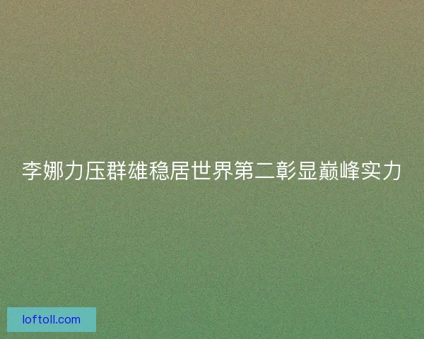 李娜力压群雄稳居世界第二彰显巅峰实力
